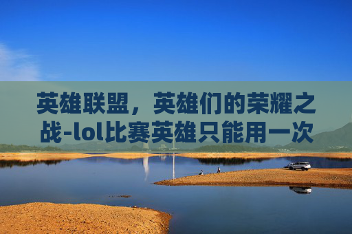 英雄联盟，英雄们的荣耀之战-lol比赛英雄只能用一次吗