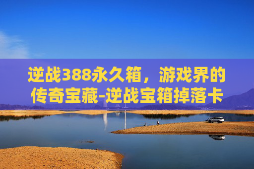 逆战388永久箱，游戏界的传奇宝藏-逆战宝箱掉落卡永久
