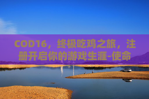 COD16，终极吃鸡之旅，注册开启你的游戏生涯-使命召唤16注册