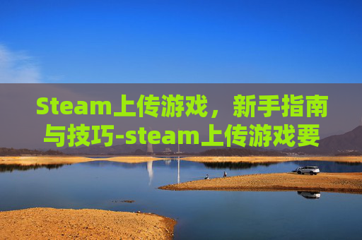 Steam上传游戏，新手指南与技巧-steam上传游戏要多少钱