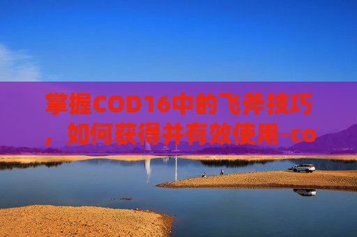 掌握COD16中的飞斧技巧，如何获得并有效使用-codm飞斧