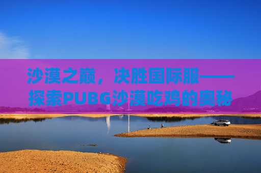 沙漠之巅，决胜国际服——探索PUBG沙漠吃鸡的奥秘-pubg的沙漠叫什么