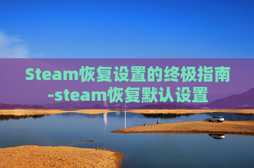 Steam恢复设置的终极指南-steam恢复默认设置
