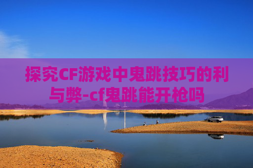 探究CF游戏中鬼跳技巧的利与弊-cf鬼跳能开枪吗