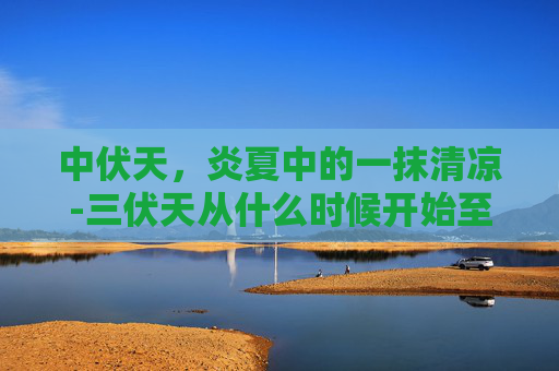 中伏天，炎夏中的一抹清凉-三伏天从什么时候开始至结束