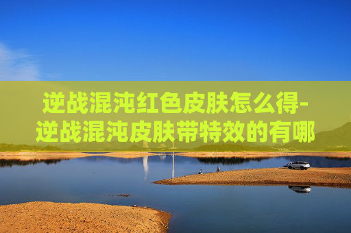逆战混沌红色皮肤怎么得-逆战混沌皮肤带特效的有哪些
