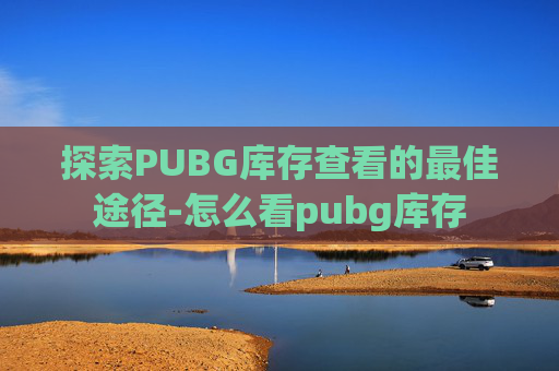 探索PUBG库存查看的最佳途径-怎么看pubg库存