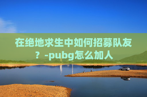 在绝地求生中如何招募队友？-pubg怎么加人