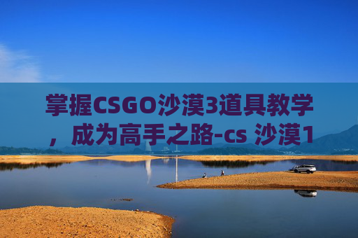 掌握CSGO沙漠3道具教学，成为高手之路-cs 沙漠1