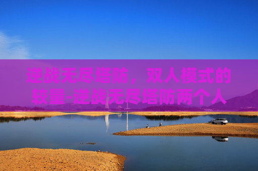 逆战无尽塔防，双人模式的较量-逆战无尽塔防两个人怎么打