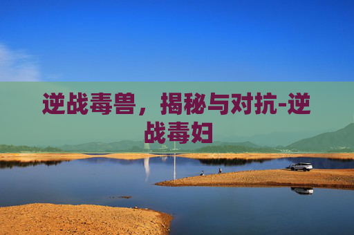 逆战毒兽，揭秘与对抗-逆战毒妇