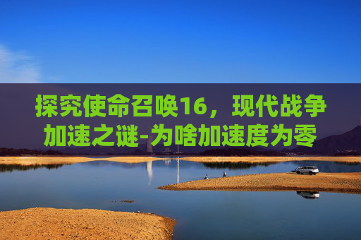 探究使命召唤16，现代战争加速之谜-为啥加速度为零,物体速度反而越大