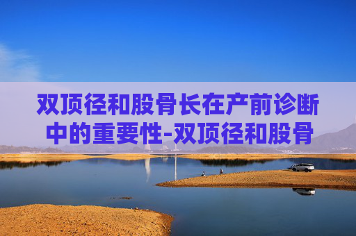 双顶径和股骨长在产前诊断中的重要性-双顶径和股骨长标准对照表