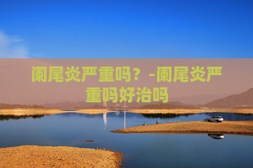 阑尾炎严重吗？-阑尾炎严重吗好治吗