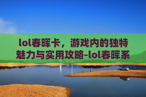 lol春晖卡，游戏内的独特魅力与实用攻略-lol春晖系列皮肤