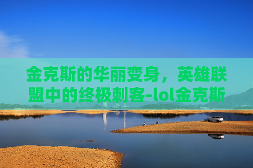 金克斯的华丽变身，英雄联盟中的终极刺客-lol金克斯怎么玩才厉害