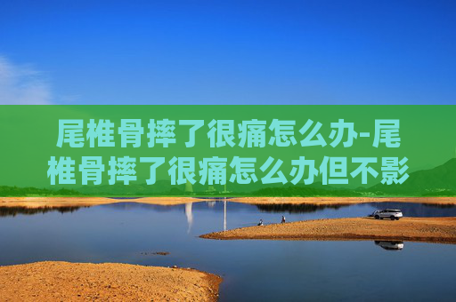 尾椎骨摔了很痛怎么办-尾椎骨摔了很痛怎么办但不影响走路