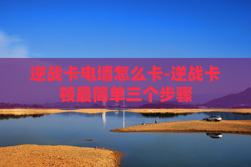 逆战卡电墙怎么卡-逆战卡顿最简单三个步骤