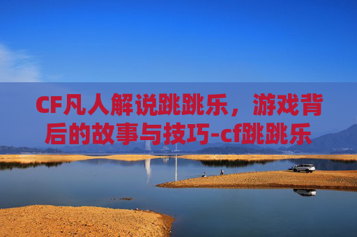 CF凡人解说跳跳乐，游戏背后的故事与技巧-cf跳跳乐视频