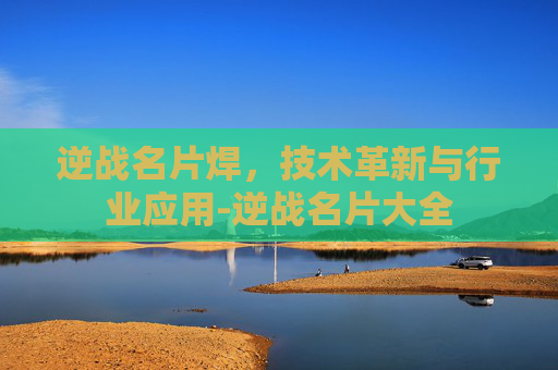 逆战名片焊，技术革新与行业应用-逆战名片大全