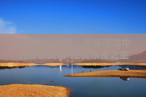 逆战永恒之矛，揭秘游戏中的终极武器-逆战永夜之主多少钱