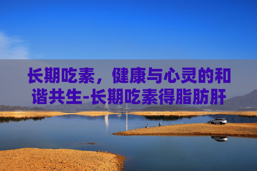 长期吃素，健康与心灵的和谐共生-长期吃素得脂肪肝吗