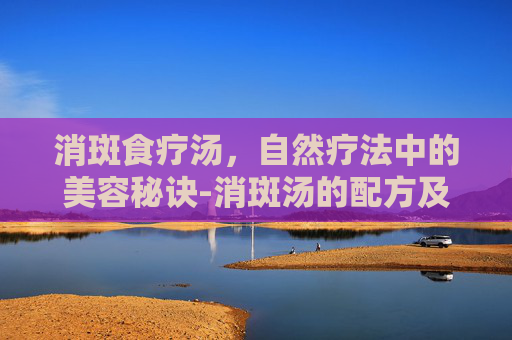 消斑食疗汤，自然疗法中的美容秘诀-消斑汤的配方及方歌