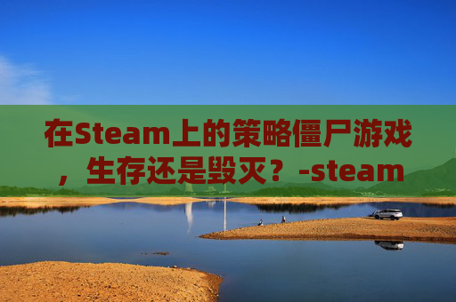 在Steam上的策略僵尸游戏，生存还是毁灭？-steam僵鬼