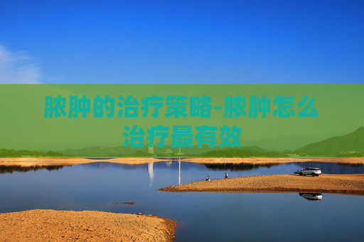 脓肿的治疗策略-脓肿怎么治疗最有效