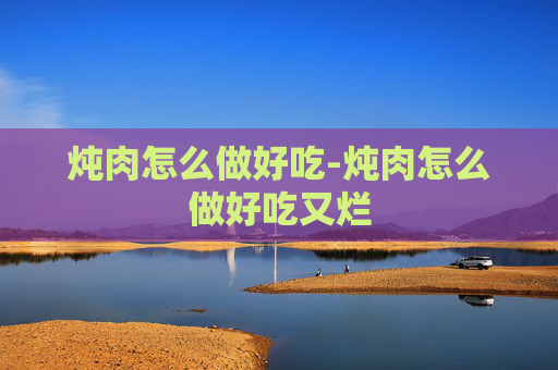 炖肉怎么做好吃-炖肉怎么做好吃又烂
