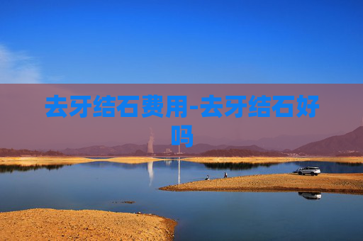 去牙结石费用-去牙结石好吗