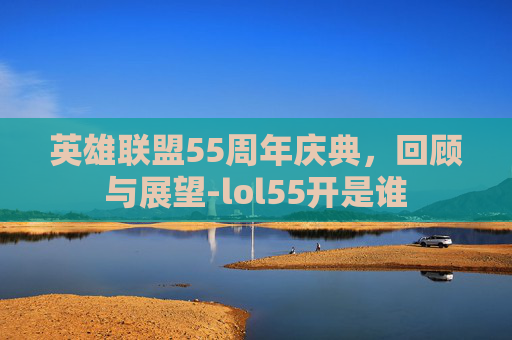 英雄联盟55周年庆典，回顾与展望-lol55开是谁
