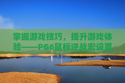 掌握游戏技巧，提升游戏体验——PG6鼠标逆战宏设置全攻略-逆战鼠标宏为什么会动