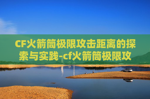 CF火箭筒极限攻击距离的探索与实践-cf火箭筒极限攻击距离多少