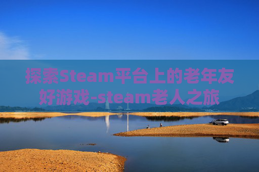 探索Steam平台上的老年友好游戏-steam老人之旅