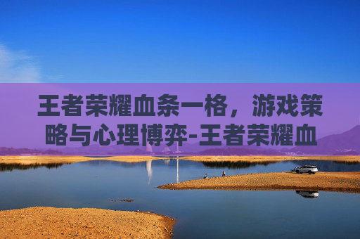 王者荣耀血条一格，游戏策略与心理博弈-王者荣耀血条一格是多少血