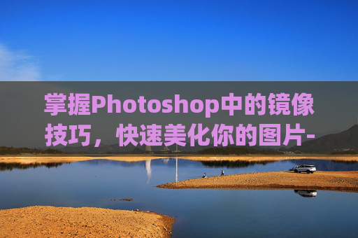掌握Photoshop中的镜像技巧，快速美化你的图片-ps怎么镜像图层