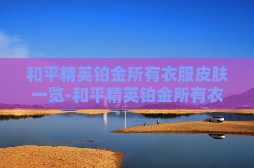 和平精英铂金所有衣服皮肤一览-和平精英铂金所有衣服皮肤都能用吗