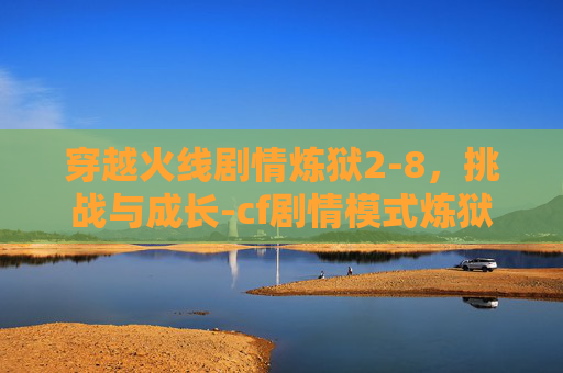 穿越火线剧情炼狱2-8，挑战与成长-cf剧情模式炼狱攻略