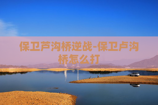 保卫芦沟桥逆战-保卫卢沟桥怎么打