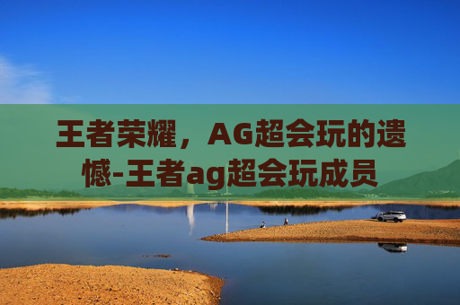 王者荣耀，AG超会玩的遗憾-王者ag超会玩成员
