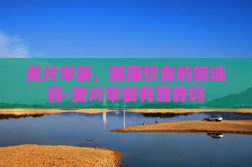 麦片早餐，健康饮食的新选择-麦片早餐有营养吗