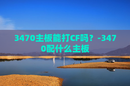 3470主板能打CF吗？-3470配什么主板