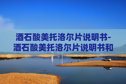 酒石酸美托洛尔片说明书-酒石酸美托洛尔片说明书和副作用