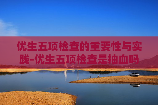 优生五项检查的重要性与实践-优生五项检查是抽血吗