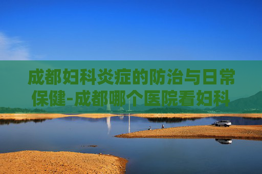 成都妇科炎症的防治与日常保健-成都哪个医院看妇科炎症