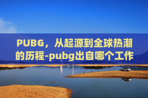 PUBG，从起源到全球热潮的历程-pubg出自哪个工作室