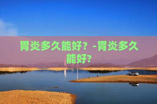 胃炎多久能好？-胃炎多久能好?