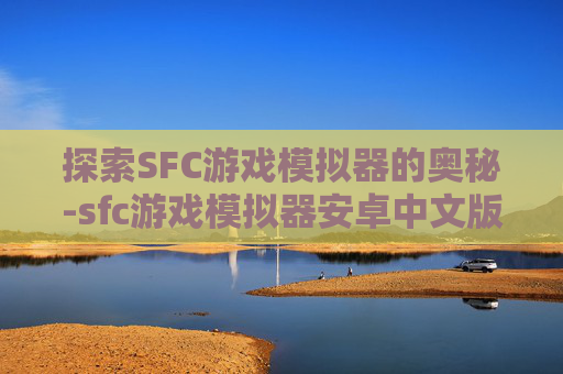探索SFC游戏模拟器的奥秘-sfc游戏模拟器安卓中文版