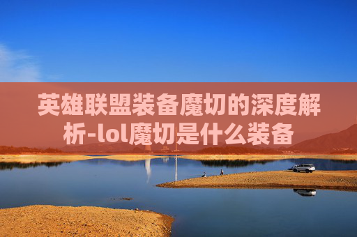 英雄联盟装备魔切的深度解析-lol魔切是什么装备